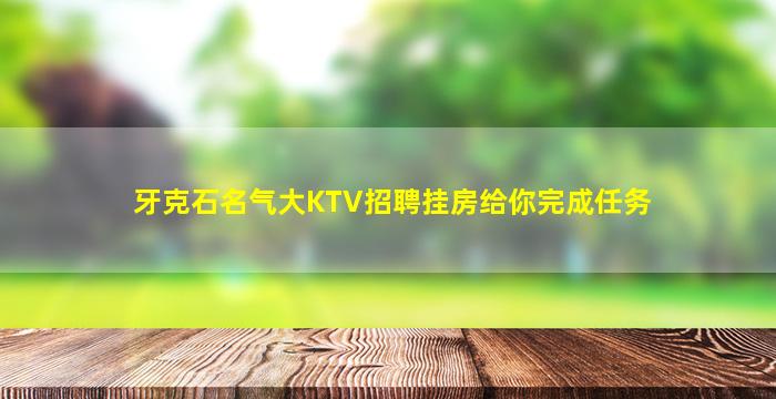 牙克石名气大KTV招聘挂房给你完成任务